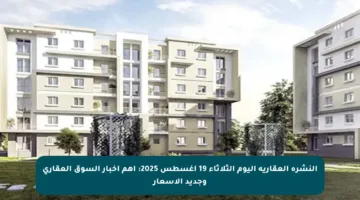 النشرة العقارية اليوم الثلاثاء 19 أغسطس 2025: أهم أخبار السوق العقاري وجديد الأسعار